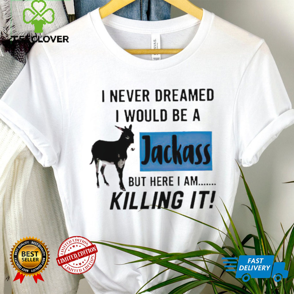 I never dreamed I would be a Jackass but here I am killing it shirt I never dreamed I would be a Jackass but here I am killing it shirt
