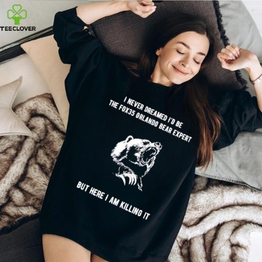 I never dreamed I’d be the fox35 orlando bear expert but here I am killing it shirt