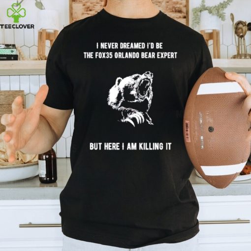 I never dreamed I’d be the fox35 orlando bear expert but here I am killing it shirt