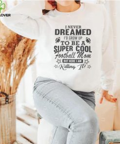 I never dreamed I’d grow up to be a super cool football mom hoodie, sweater, longsleeve, shirt v-neck, t-shirt