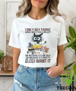 I only buy fabric when I need it for a project of because it’s on sale or because it’s pretty I want it shirt