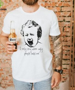 I only cry when ugly people hold me shirt