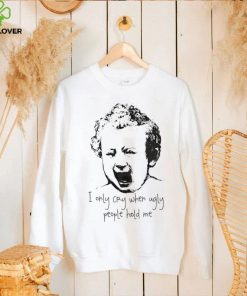 I only cry when ugly people hold me shirt