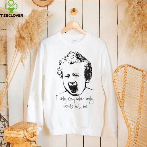 I only cry when ugly people hold me shirt
