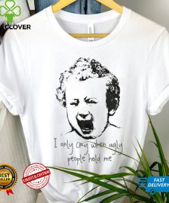 I only cry when ugly people hold me shirt