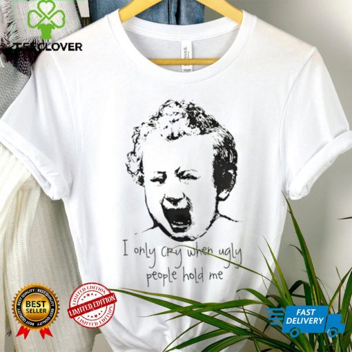 I only cry when ugly people hold me shirt