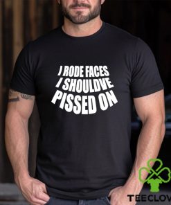 I rode faces i shouldve pissed on funny shirt 1 I rode faces i shouldve pissed on funny shirt
