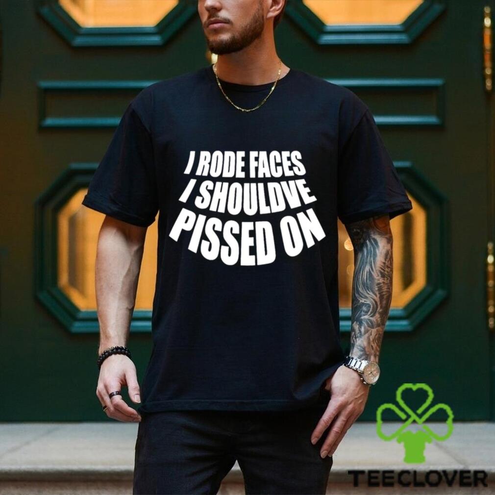 I rode faces i shouldve pissed on funny shirt I rode faces i shouldve pissed on funny shirt