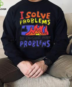 I solve problems by causing more problems shirt 2 I solve problems by causing more problems shirt