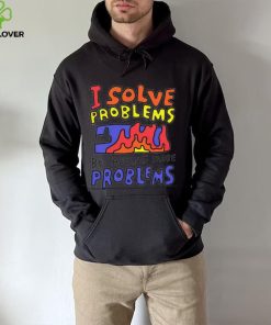 I solve problems by causing more problems shirt 4 I solve problems by causing more problems shirt