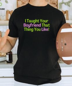 I taught your bf that thing you like shirt 1 I taught your bf that thing you like shirt