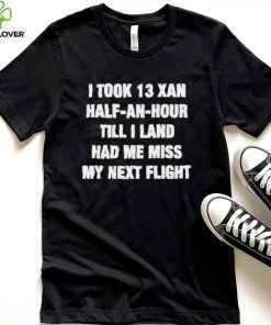 I took 13 xan half an hour till I land had me miss my next flight T Shirt 1 I took 13 xan half an hour till I land had me miss my next flight T Shirt