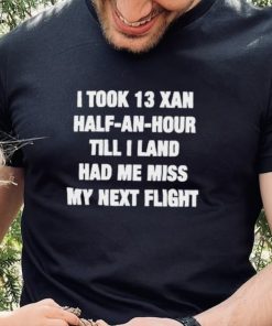 I took 13 xan half an hour till I land had me miss my next flight T Shirt 2 I took 13 xan half an hour till I land had me miss my next flight T Shirt