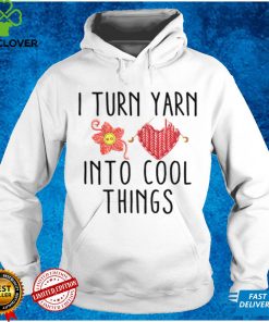 I turn yarn into cool things shirt