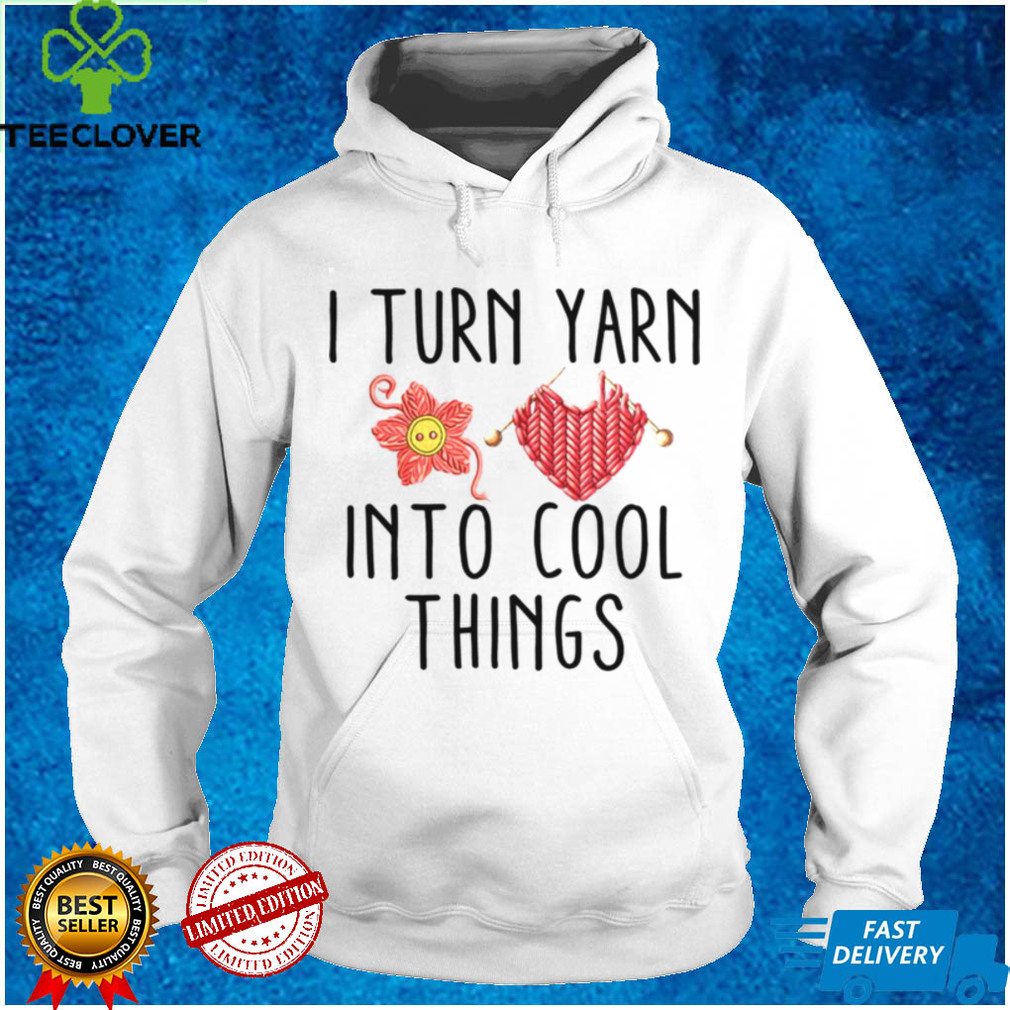 I turn yarn into cool things shirt