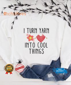 I turn yarn into cool things shirt