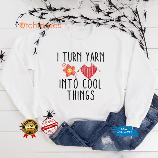 I turn yarn into cool things shirt