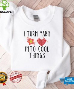 I turn yarn into cool things shirt