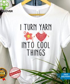 I turn yarn into cool things shirt