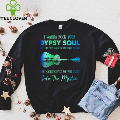 I wanna rock gypsy soul just like way back in the days of old then magnificently we will float into the mystic shirt