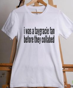 I was a taygracie fan before they collabed shirt