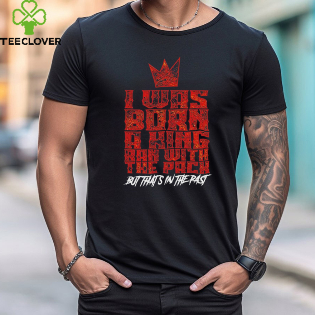 I was born a king ran with the pack but that’s in the past shirt I was born a king ran with the pack but that’s in the past shirt