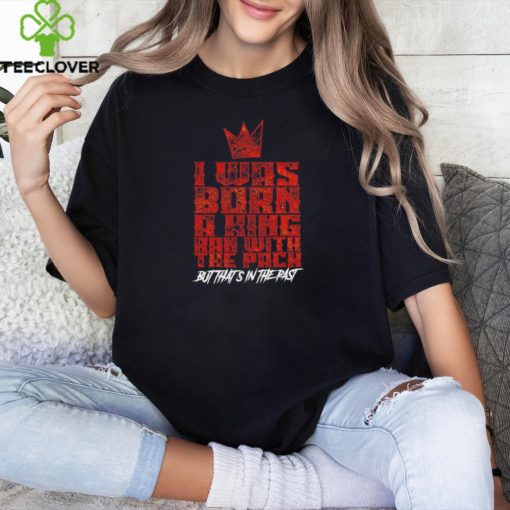 I was born a king ran with the pack but that’s in the past shirt