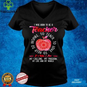 I was born to be teacher its who I am my calling my passion my life and my world shirt