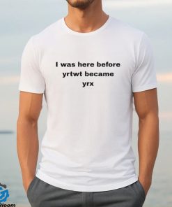 I was here before yrtwt became yrx 2023 shirt