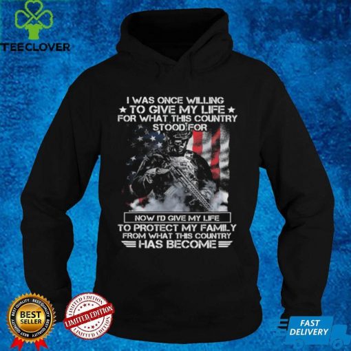 I was once willing to give my life for what this country stood Shirt