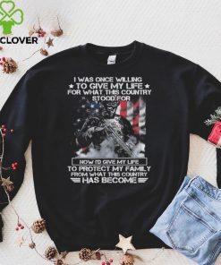 I was once willing to give my life for what this country stood for now i'd give my life to protect my family from what this country has become T shirt