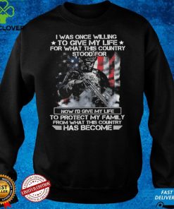 I was once willing to give my life for what this country stood for now i'd give my life to protect my family from what this country has become T hoodie, sweater, longsleeve, shirt v-neck, t-shirt