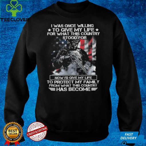 I was once willing to give my life for what this country stood for now i'd give my life to protect my family from what this country has become T hoodie, sweater, longsleeve, shirt v-neck, t-shirt