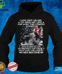 I was once willing to give my life for what this country stood for now i'd give my life to protect my family from what this country has become T hoodie, sweater, longsleeve, shirt v-neck, t-shirt