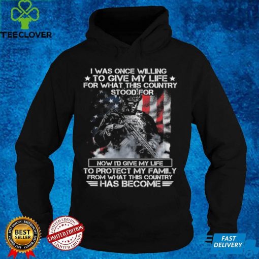 I was once willing to give my life for what this country stood for now i'd give my life to protect my family from what this country has become T hoodie, sweater, longsleeve, shirt v-neck, t-shirt