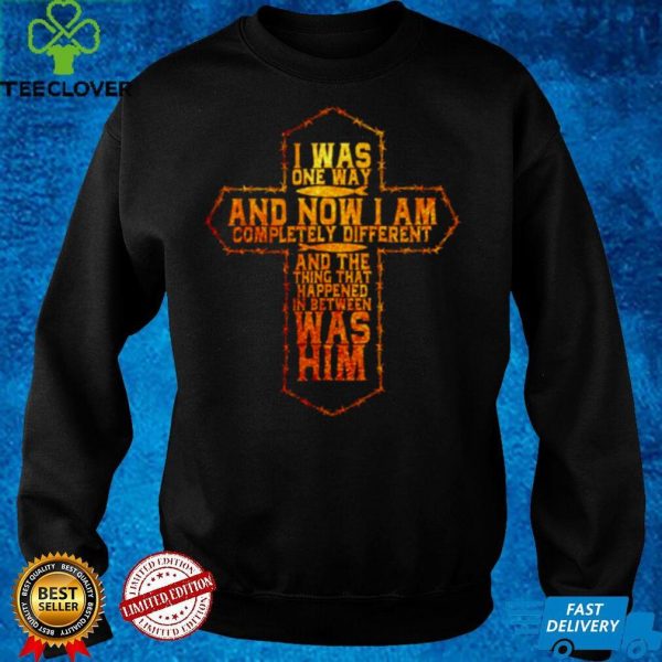 I was one way and now I am completely different and the thing that happened shirt