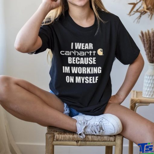 I wear carhartt becase im workinh on myself shirt