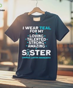I wear teal for my loving talented strong amazing Sister ovarian cancer awareness 2023 shirt 1 I wear teal for my loving talented strong amazing Sister ovarian cancer awareness 2023 shirt