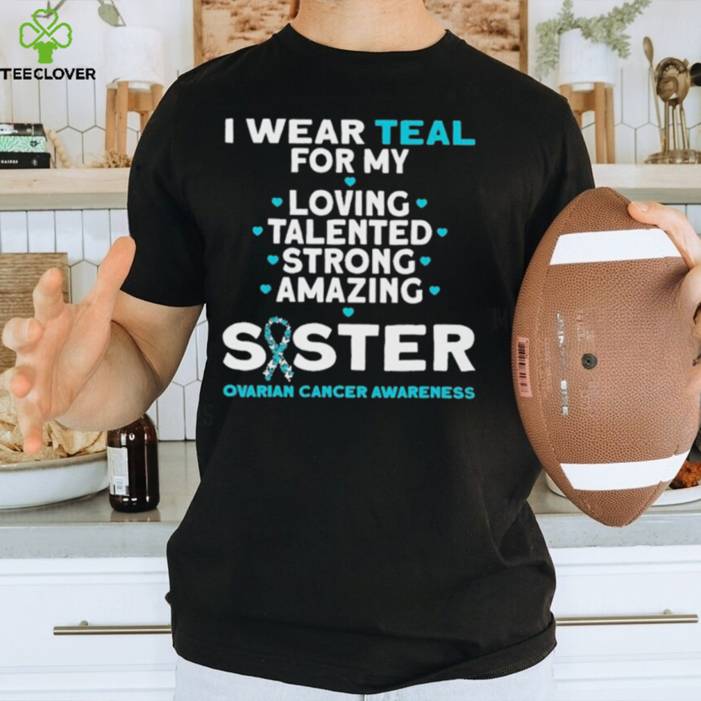I wear teal for my loving talented strong amazing Sister ovarian cancer awareness 2023 shirt I wear teal for my loving talented strong amazing Sister ovarian cancer awareness 2023 shirt