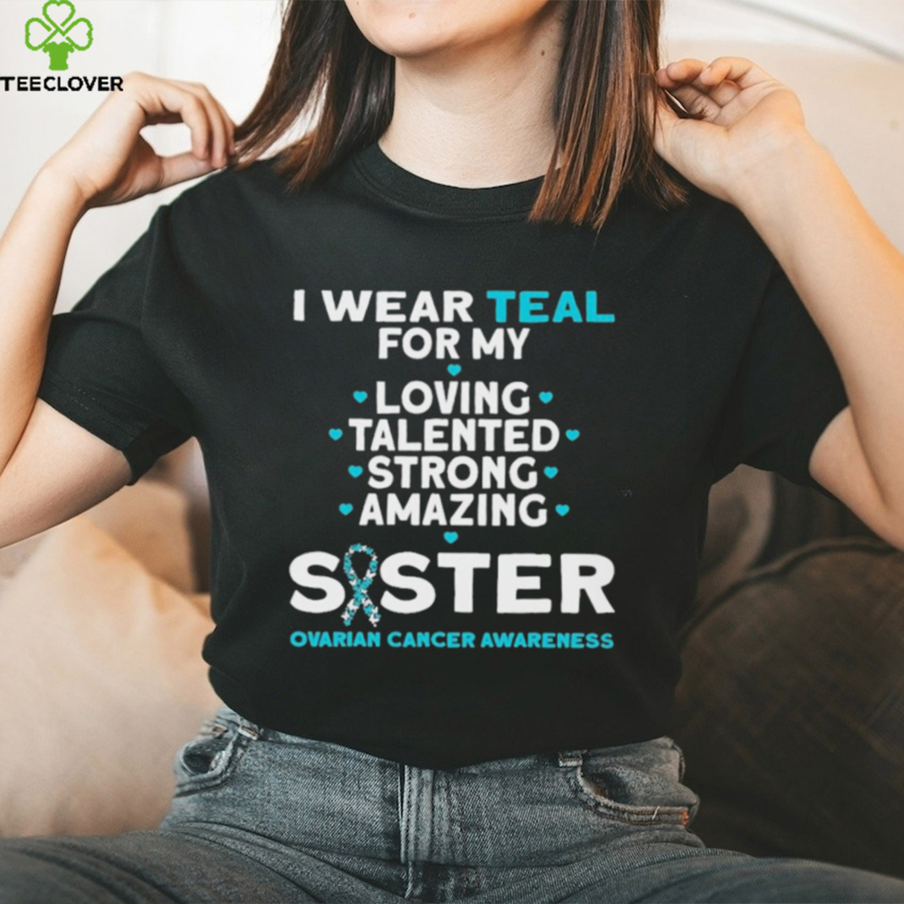 I wear teal for my loving talented strong amazing Sister ovarian cancer awareness 2023 shirt I wear teal for my loving talented strong amazing Sister ovarian cancer awareness 2023 shirt