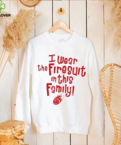 I wear the firesuit in this family shirt