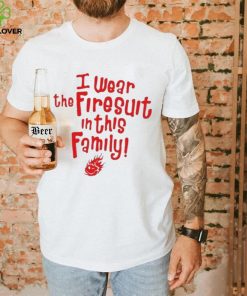 I wear the firesuit in this family shirt 1 I wear the firesuit in this family shirt