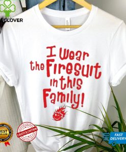 I wear the firesuit in this family shirt 2 I wear the firesuit in this family shirt