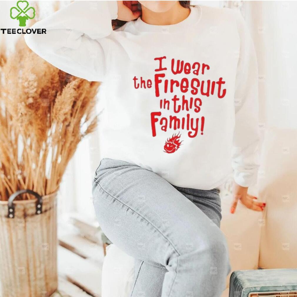 I wear the firesuit in this family shirt I wear the firesuit in this family shirt