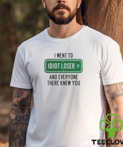 I went to Idiot loser and everyone there knew you shirt