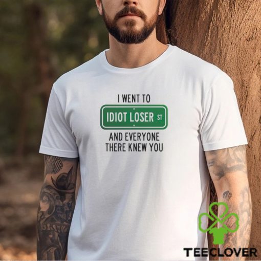 I went to Idiot loser and everyone there knew you shirt