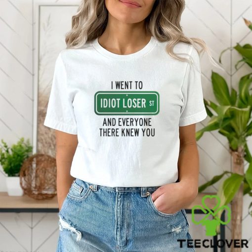 I went to Idiot loser and everyone there knew you shirt