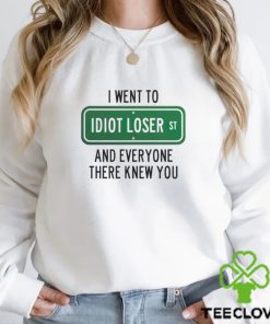 I went to Idiot loser and everyone there knew you shirt