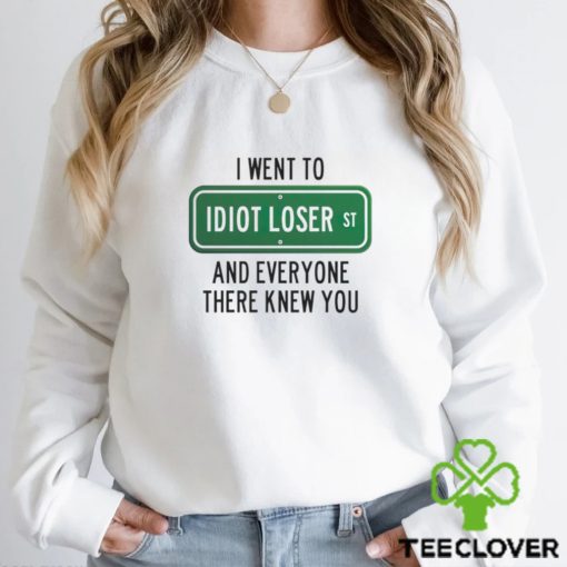I went to Idiot loser and everyone there knew you shirt