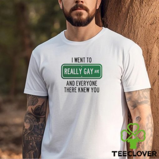 I went to really gay and everyone there knew you shirt